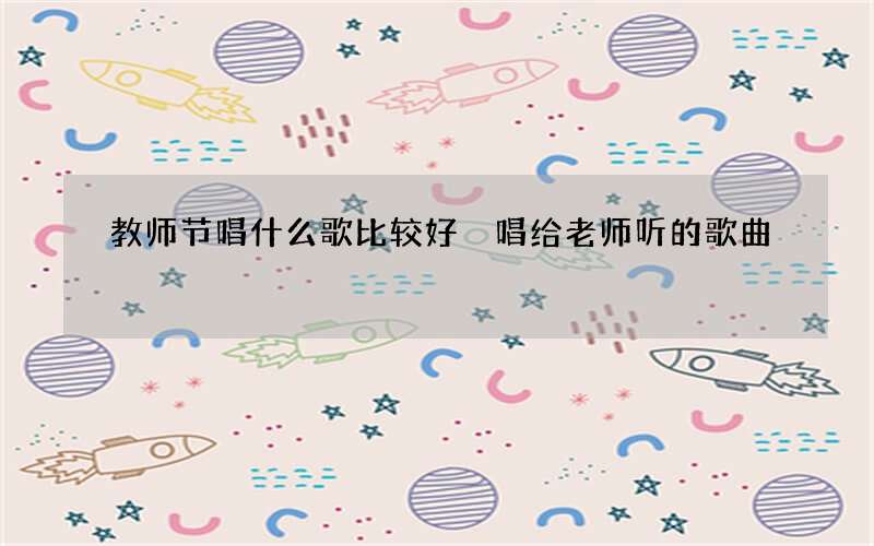 教师节唱什么歌比较好 唱给老师听的歌曲